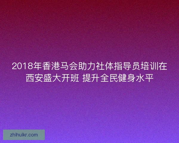 2018年香港马会助力社体指导员培训在西安盛大开班 提升全民健身水平