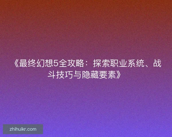 《最终幻想5全攻略:探索职业系统、战斗技巧与隐藏要素》 《最终幻想5全攻略:探索职业系统、战斗技巧与隐藏要素》
