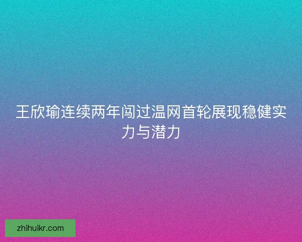 王欣瑜连续两年闯过温网首轮展现稳健实力与潜力