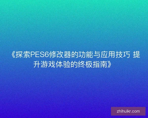 《探索PES6修改器的功能与应用技巧 提升游戏体验的终极指南》