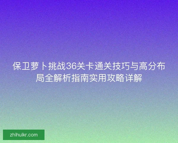 保卫萝卜挑战36关卡通关技巧与高分布局全解析指南实用攻略详解