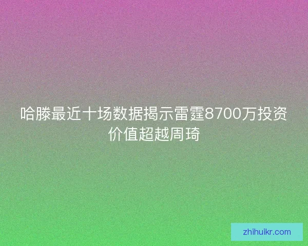哈滕最近十场数据揭示雷霆8700万投资价值超越周琦