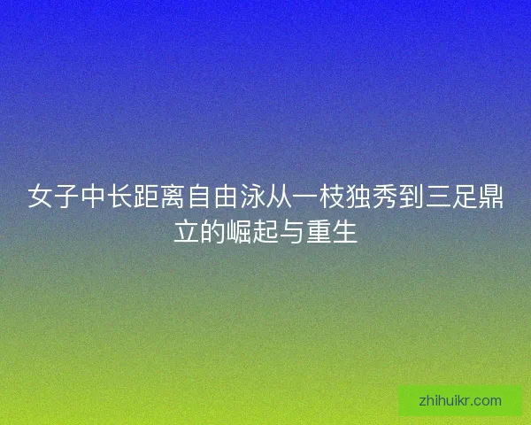 女子中长距离自由泳从一枝独秀到三足鼎立的崛起与重生