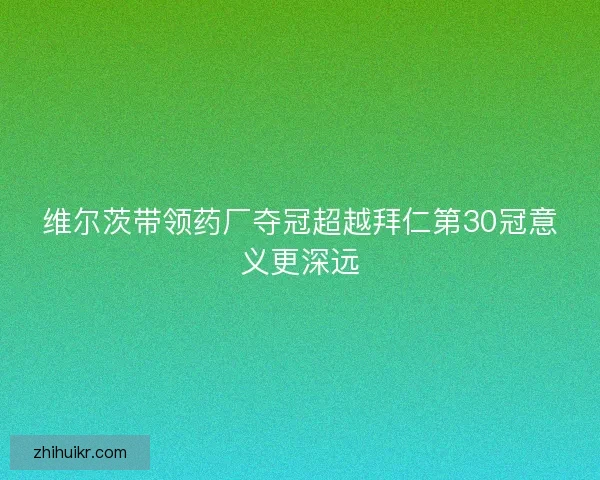 维尔茨带领药厂夺冠超越拜仁第30冠意义更深远