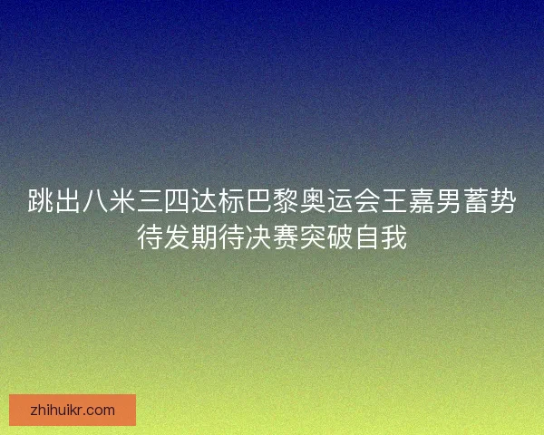 跳出八米三四达标巴黎奥运会王嘉男蓄势待发期待决赛突破自我