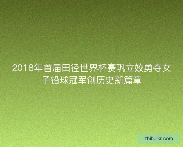 2018年首届田径世界杯赛巩立姣勇夺女子铅球冠军创历史新篇章