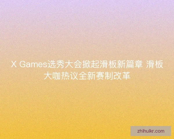 X Games选秀大会掀起滑板新篇章 滑板大咖热议全新赛制改革