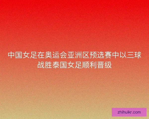 中国女足在奥运会亚洲区预选赛中以三球战胜泰国女足顺利晋级