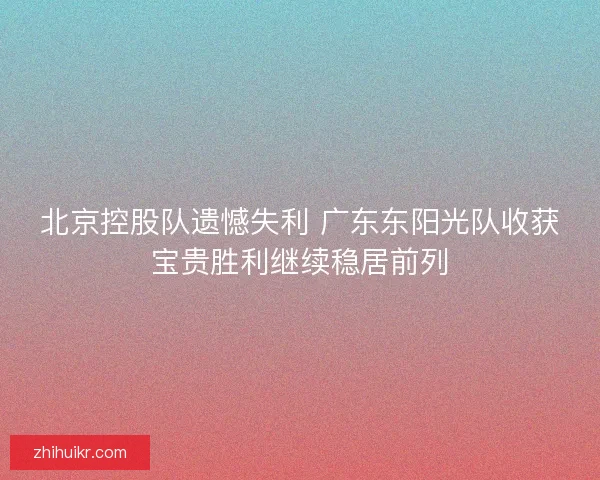 北京控股队遗憾失利 广东东阳光队收获宝贵胜利继续稳居前列