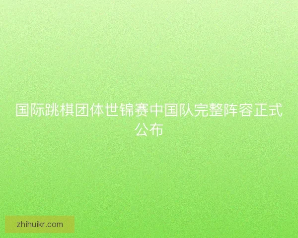 国际跳棋团体世锦赛中国队完整阵容正式公布