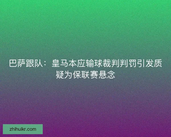 巴萨跟队：皇马本应输球裁判判罚引发质疑为保联赛悬念