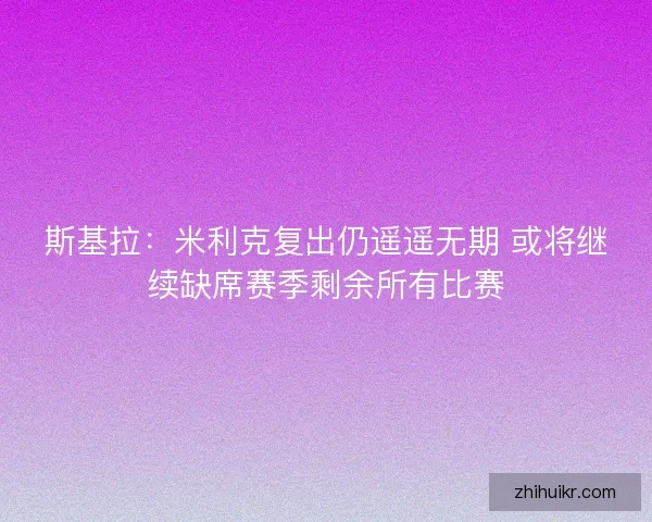 斯基拉：米利克复出仍遥遥无期 或将继续缺席赛季剩余所有比赛