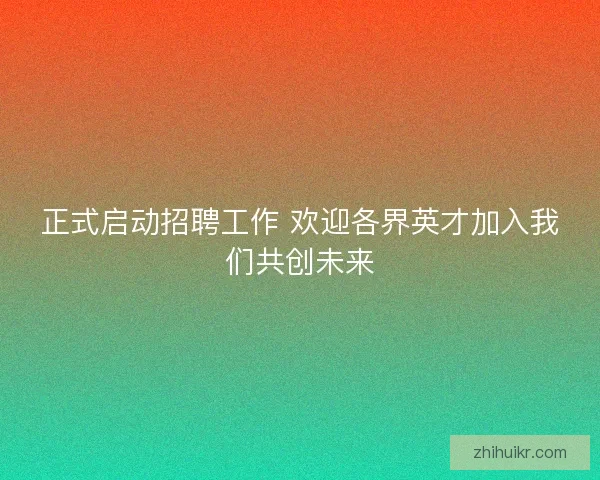 正式启动招聘工作 欢迎各界英才加入我们共创未来