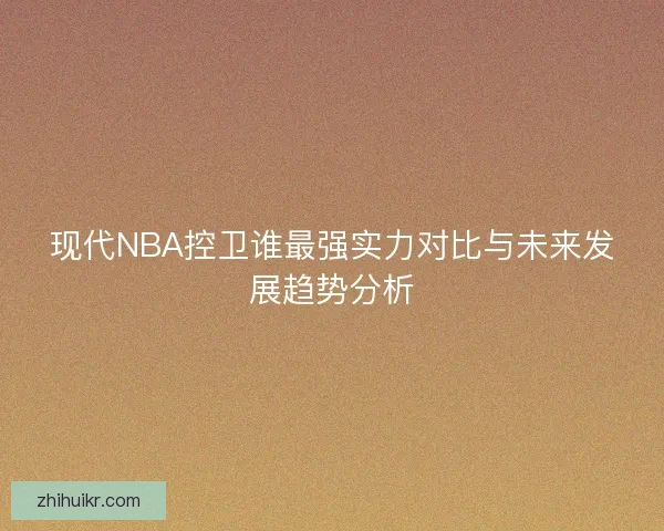 现代NBA控卫谁最强实力对比与未来发展趋势分析 现代NBA控卫谁最强实力对比与未来发展趋势分析