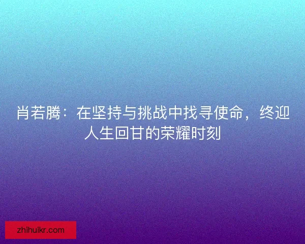 肖若腾：在坚持与挑战中找寻使命，终迎人生回甘的荣耀时刻