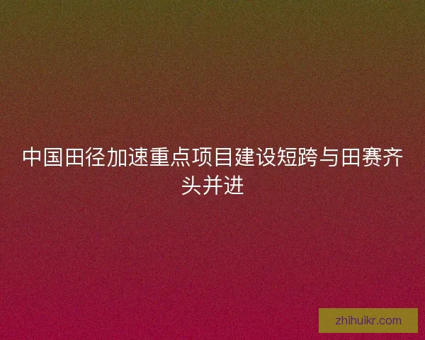 中国田径加速重点项目建设短跨与田赛齐头并进