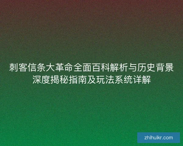 刺客信条大革命全面百科解析与历史背景深度揭秘指南及玩法系统详解