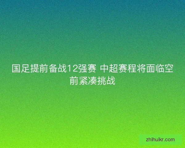 国足提前备战12强赛 中超赛程将面临空前紧凑挑战 国足提前备战12强赛 中超赛程将面临空前紧凑挑战