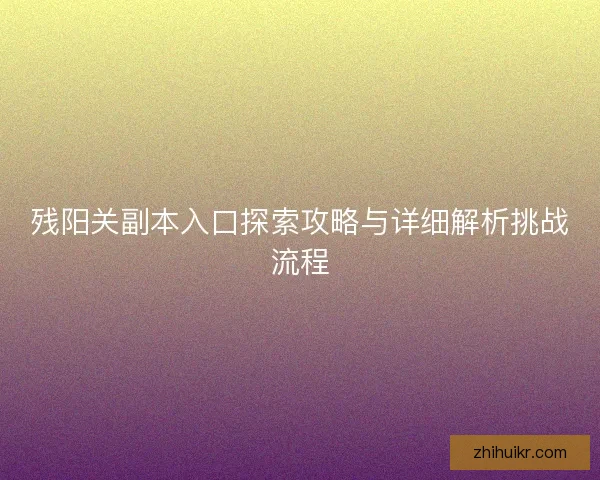 残阳关副本入口探索攻略与详细解析挑战流程