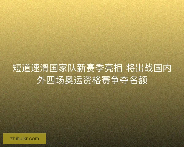 短道速滑国家队新赛季亮相 将出战国内外四场奥运资格赛争夺名额