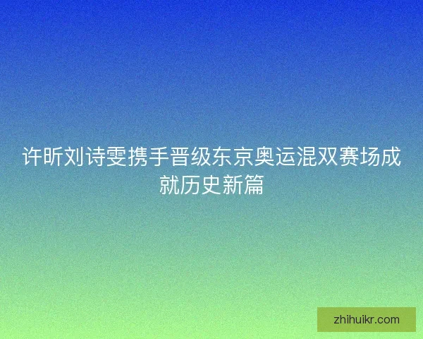 许昕刘诗雯携手晋级东京奥运混双赛场成就历史新篇