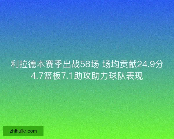 利拉德本赛季出战58场 场均贡献24.9分4.7篮板7.1助攻助力球队表现