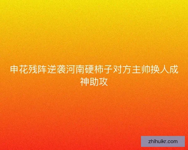 申花残阵逆袭河南硬柿子对方主帅换人成神助攻 申花残阵逆袭河南硬柿子对方主帅换人成神助攻