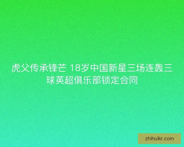 虎父传承锋芒 18岁中国新星三场连轰三球英超俱乐部锁定合同