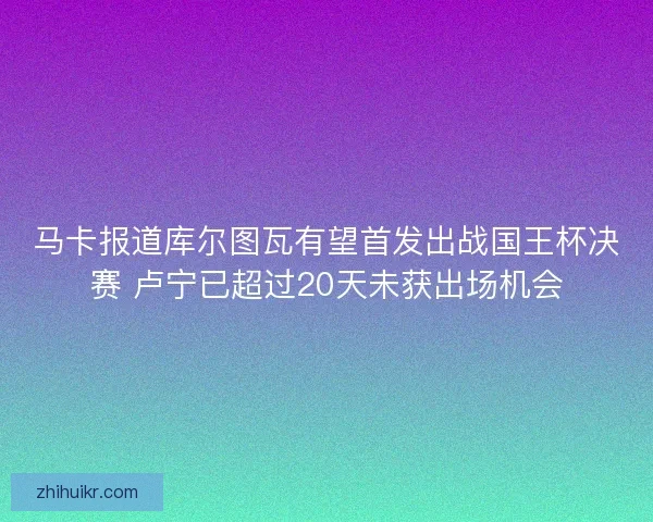 马卡报道库尔图瓦有望首发出战国王杯决赛 卢宁已超过20天未获出场机会 马卡报道库尔图瓦有望首发出战国王杯决赛 卢宁已超过20天未获出场机会
