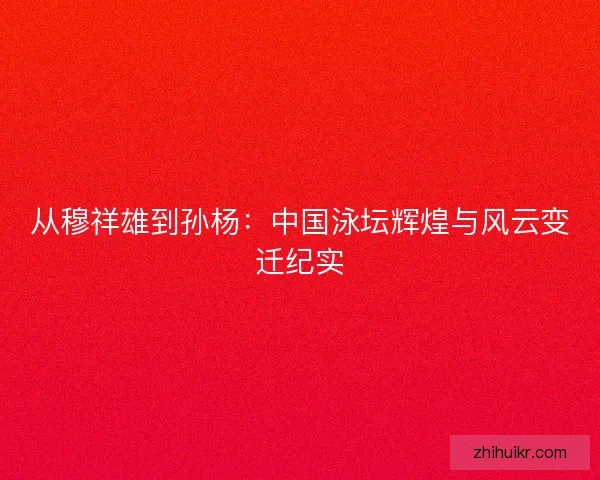 从穆祥雄到孙杨：中国泳坛辉煌与风云变迁纪实
