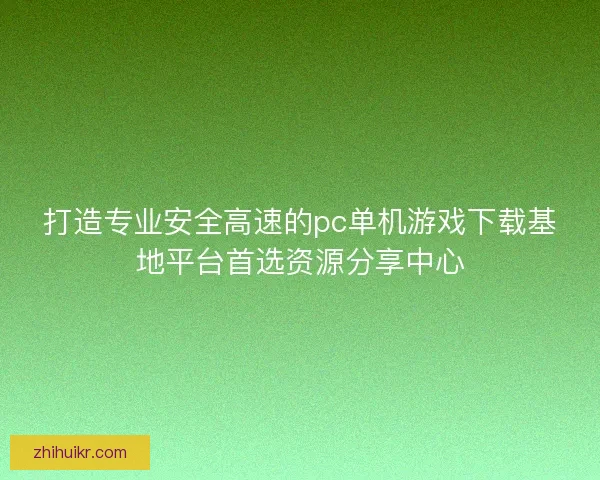 打造专业安全高速的pc单机游戏下载基地平台首选资源分享中心 打造专业安全高速的pc单机游戏下载基地平台首选资源分享中心