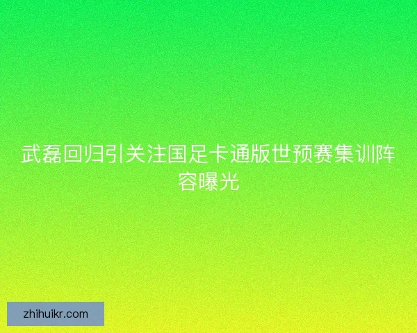 武磊回归引关注国足卡通版世预赛集训阵容曝光