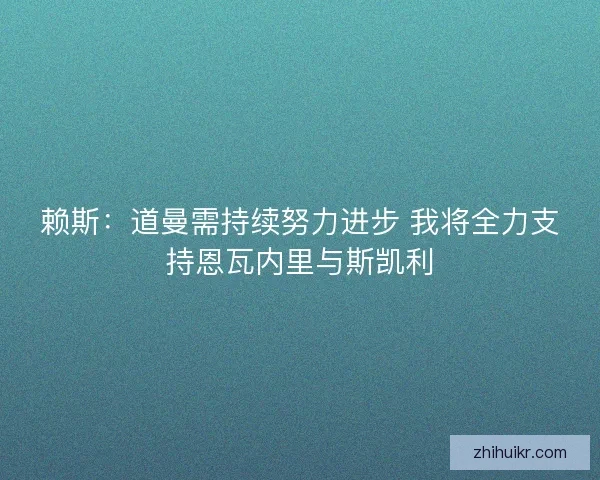 赖斯：道曼需持续努力进步 我将全力支持恩瓦内里与斯凯利