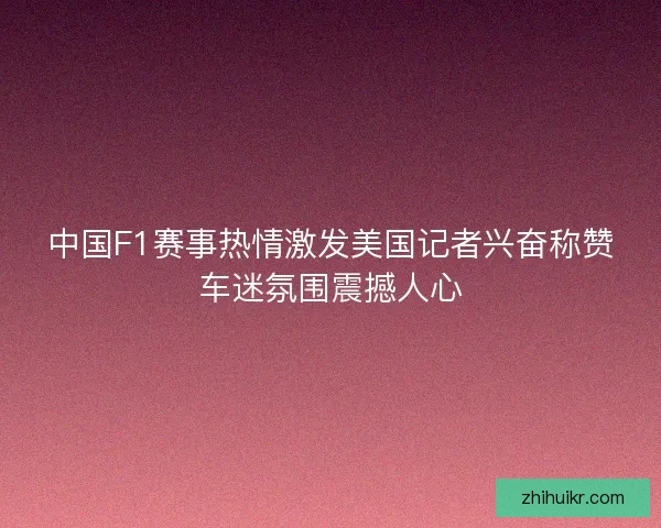 中国F1赛事热情激发美国记者兴奋称赞车迷氛围震撼人心 中国F1赛事热情激发美国记者兴奋称赞车迷氛围震撼人心