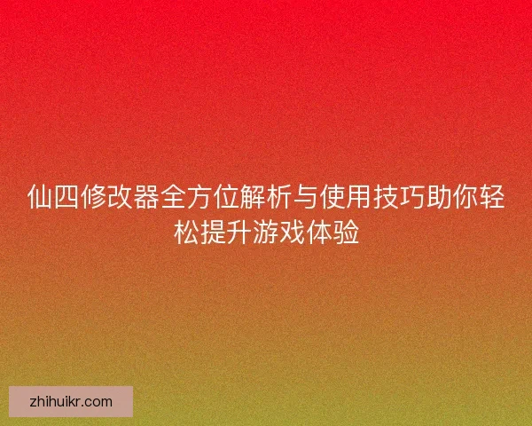 仙四修改器全方位解析与使用技巧助你轻松提升游戏体验