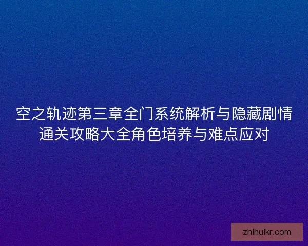 空之轨迹第三章全门系统解析与隐藏剧情通关攻略大全角色培养与难点应对 空之轨迹第三章全门系统解析与隐藏剧情通关攻略大全角色培养与难点应对