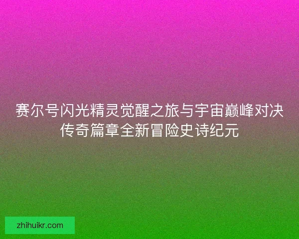 赛尔号闪光精灵觉醒之旅与宇宙巅峰对决传奇篇章全新冒险史诗纪元