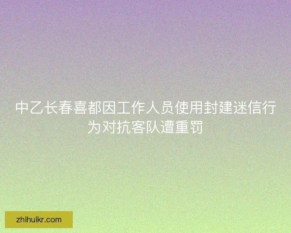 中乙长春喜都因工作人员使用封建迷信行为对抗客队遭重罚