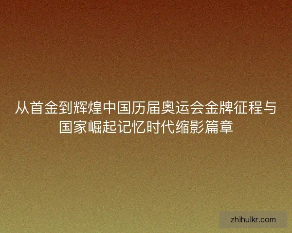 从首金到辉煌中国历届奥运会金牌征程与国家崛起记忆时代缩影篇章