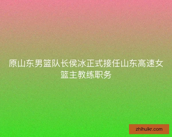 原山东男篮队长侯冰正式接任山东高速女篮主教练职务