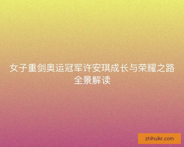 女子重剑奥运冠军许安琪成长与荣耀之路全景解读
