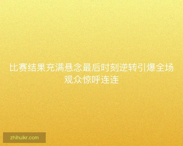 比赛结果充满悬念最后时刻逆转引爆全场观众惊呼连连