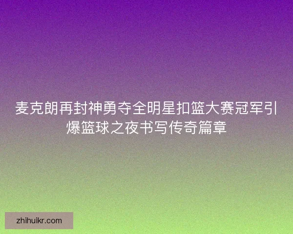 麦克朗再封神勇夺全明星扣篮大赛冠军引爆篮球之夜书写传奇篇章