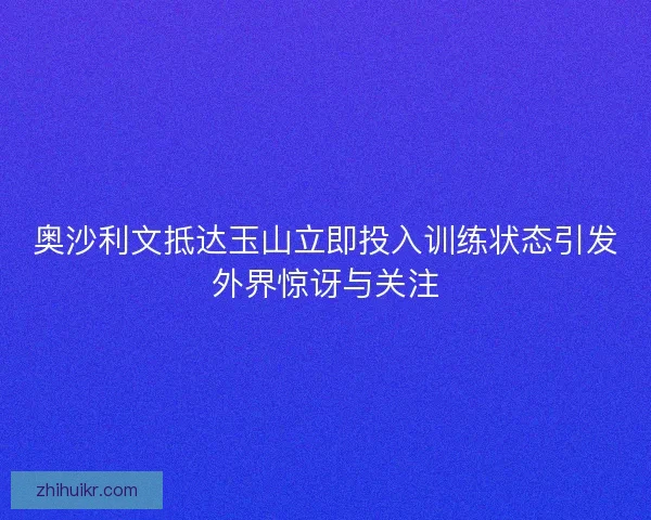 奥沙利文抵达玉山立即投入训练状态引发外界惊讶与关注