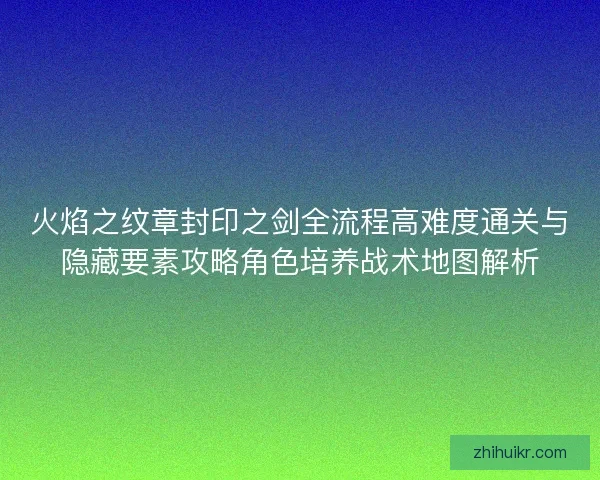 火焰之纹章封印之剑全流程高难度通关与隐藏要素攻略角色培养战术地图解析 火焰之纹章封印之剑全流程高难度通关与隐藏要素攻略角色培养战术地图解析