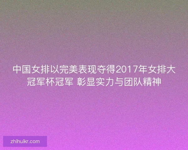 中国女排以完美表现夺得2017年女排大冠军杯冠军 彰显实力与团队精神 中国女排以完美表现夺得2017年女排大冠军杯冠军 彰显实力与团队精神