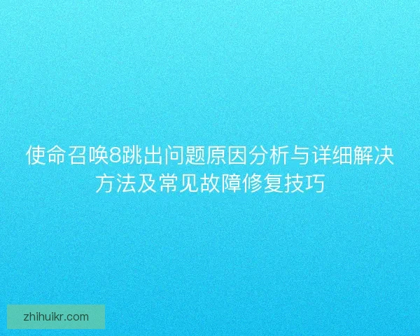 使命召唤8跳出问题原因分析与详细解决方法及常见故障修复技巧 使命召唤8跳出问题原因分析与详细解决方法及常见故障修复技巧