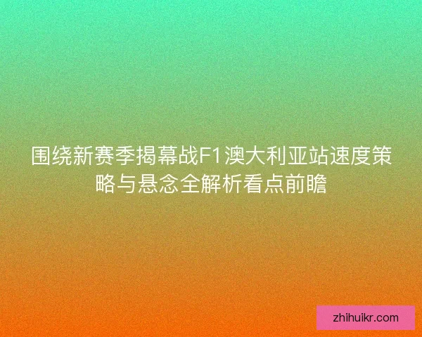 围绕新赛季揭幕战F1澳大利亚站速度策略与悬念全解析看点前瞻 围绕新赛季揭幕战F1澳大利亚站速度策略与悬念全解析看点前瞻